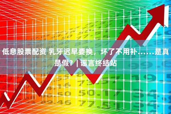 低息股票配资 乳牙迟早要换，坏了不用补……是真是假？| 谣言终结站