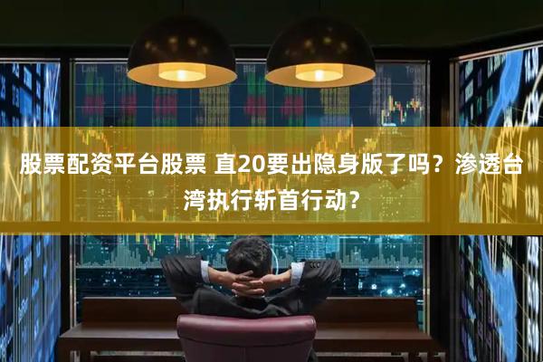 股票配资平台股票 直20要出隐身版了吗？渗透台湾执行斩首行动？