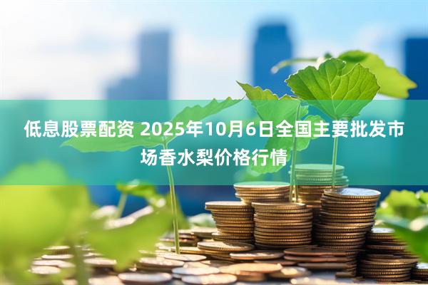 低息股票配资 2025年10月6日全国主要批发市场香水梨价格行情