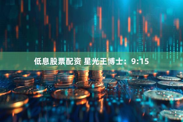 低息股票配资 星光王博士：9:15
