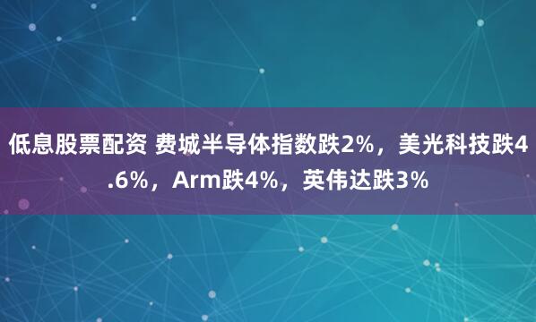 低息股票配资 费城半导体指数跌2%，美光科技跌4.6%，Arm跌4%，英伟达跌3%