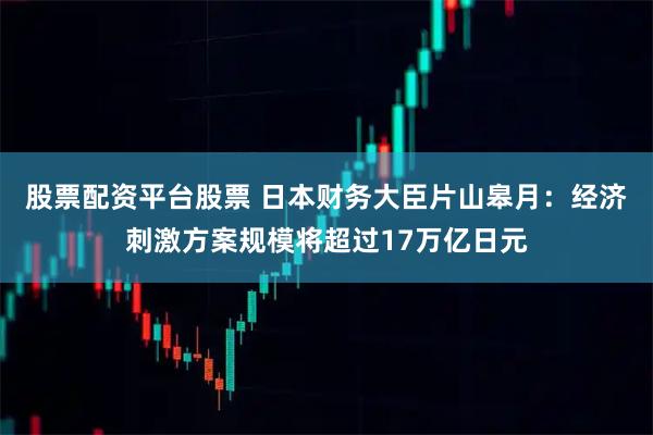 股票配资平台股票 日本财务大臣片山皋月：经济刺激方案规模将超过17万亿日元