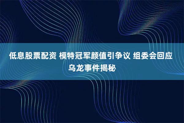 低息股票配资 模特冠军颜值引争议 组委会回应 乌龙事件揭秘