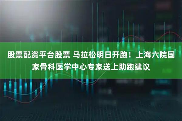 股票配资平台股票 马拉松明日开跑！上海六院国家骨科医学中心专家送上助跑建议
