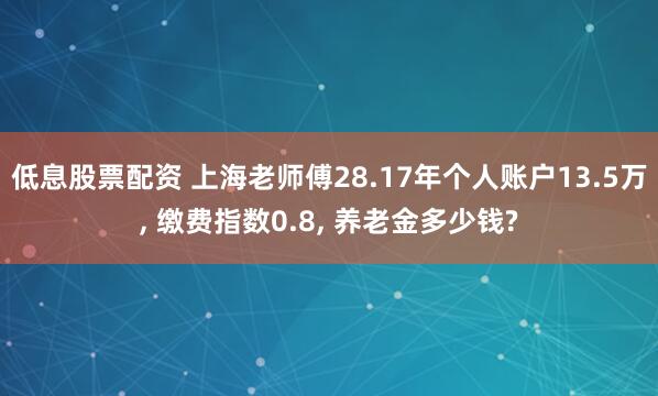 低息股票配资 上海老师傅28.17年个人账户13.5万, 缴费指数0.8, 养老金多少钱?