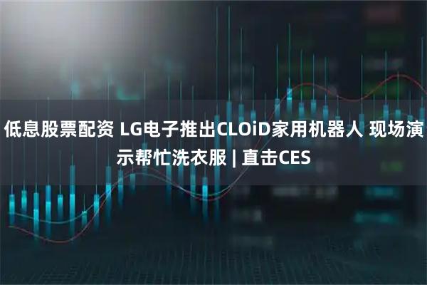 低息股票配资 LG电子推出CLOiD家用机器人 现场演示帮忙洗衣服 | 直击CES