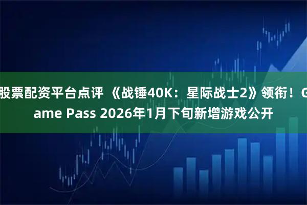 股票配资平台点评 《战锤40K：星际战士2》领衔！Game Pass 2026年1月下旬新增游戏公开