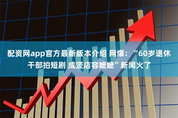 配资网app官方最新版本介绍 网爆：“60岁退休干部拍短剧 成竖店容嬷嬷”新闻火了