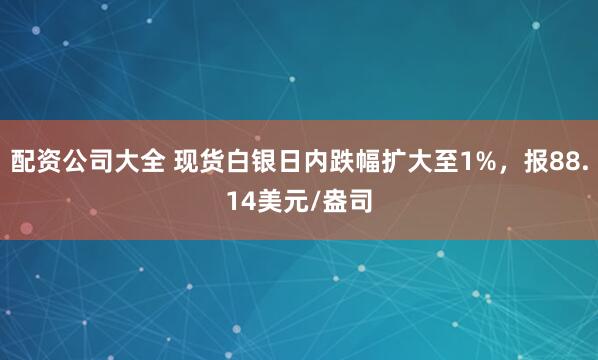 配资公司大全 现货白银日内跌幅扩大至1%，报88.14美元/盎司
