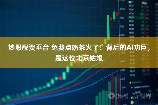 炒股配资平台 免费点奶茶火了！背后的AI功臣，是这位北京姑娘