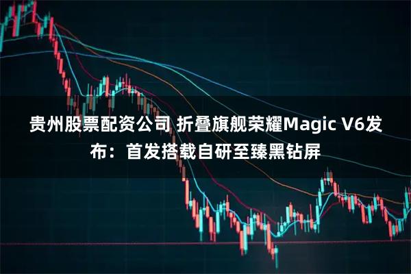 贵州股票配资公司 折叠旗舰荣耀Magic V6发布：首发搭载自研至臻黑钻屏