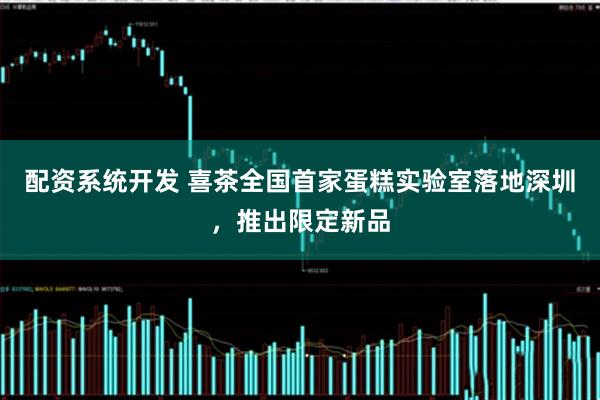 配资系统开发 喜茶全国首家蛋糕实验室落地深圳,推出限定新品