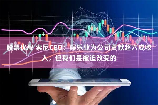 股票优配 索尼CEO:娱乐业为公司贡献超六成收入,但我们是被迫改变的