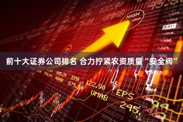 前十大证券公司排名 合力拧紧农资质量“安全阀”