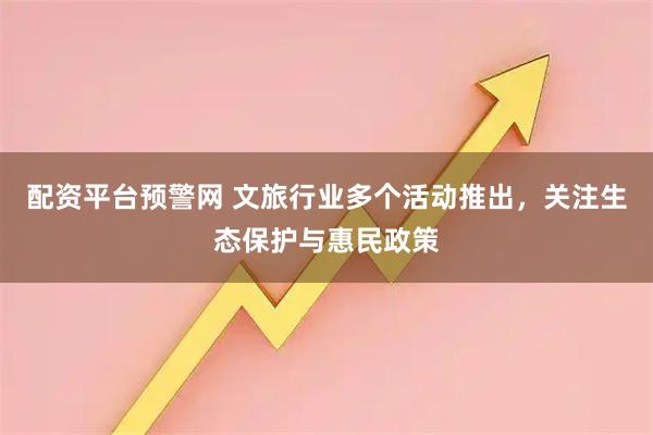 配资平台预警网 文旅行业多个活动推出，关注生态保护与惠民政策