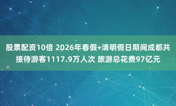 股票配资10倍 2026年春假+清明假日期间成都共接待游客1117.9万人次 旅游总花费97亿元