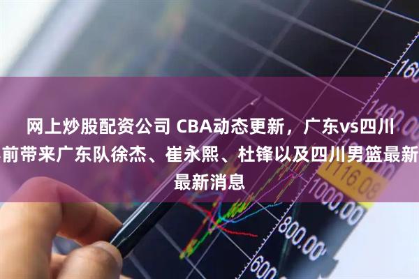 网上炒股配资公司 CBA动态更新，广东vs四川，赛前带来广东队徐杰、崔永熙、杜锋以及四川男篮最新消息