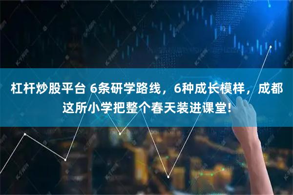 杠杆炒股平台 6条研学路线，6种成长模样，成都这所小学把整个春天装进课堂!