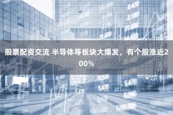 股票配资交流 半导体等板块大爆发，有个股涨近200%