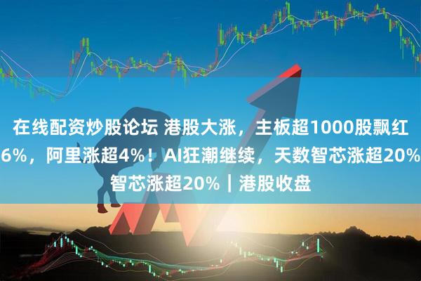 在线配资炒股论坛 港股大涨，主板超1000股飘红，小米涨超6%，阿里涨超4%！AI狂潮继续，天数智芯涨超20%｜港股收盘