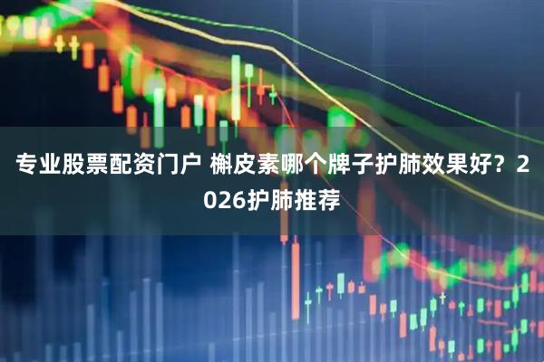 专业股票配资门户 槲皮素哪个牌子护肺效果好？2026护肺推荐
