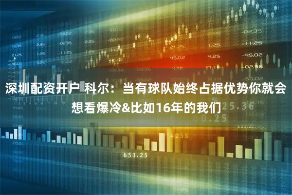 深圳配资开户 科尔：当有球队始终占据优势你就会想看爆冷&比如16年的我们