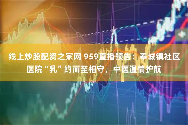 线上炒股配资之家网 959直播预告：奉城镇社区医院“乳”约而至相守，中医温情护航